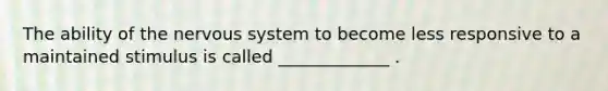 The ability of the nervous system to become less responsive to a maintained stimulus is called _____________ .