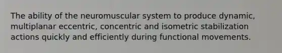 The ability of the neuromuscular system to produce dynamic, multiplanar eccentric, concentric and isometric stabilization actions quickly and efficiently during functional movements.