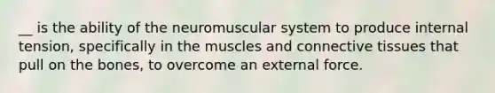 __ is the ability of the neuromuscular system to produce internal tension, specifically in the muscles and connective tissues that pull on the bones, to overcome an external force.