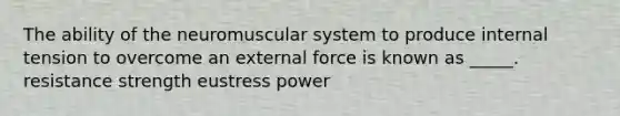 The ability of the neuromuscular system to produce internal tension to overcome an external force is known as _____. resistance strength eustress power