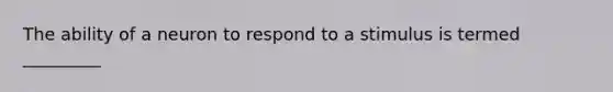 The ability of a neuron to respond to a stimulus is termed _________