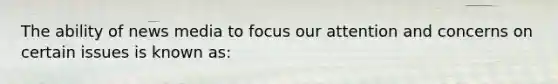 The ability of news media to focus our attention and concerns on certain issues is known as: