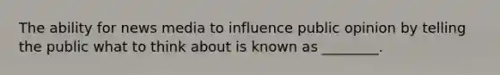 The ability for news media to influence public opinion by telling the public what to think about is known as ________.