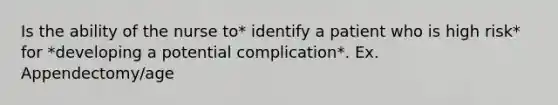 Is the ability of the nurse to* identify a patient who is high risk* for *developing a potential complication*. Ex. Appendectomy/age