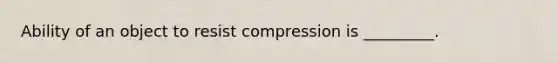 Ability of an object to resist compression is _________.