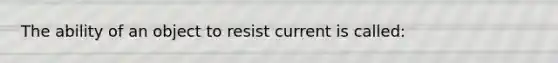 The ability of an object to resist current is called: