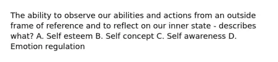 The ability to observe our abilities and actions from an outside frame of reference and to reflect on our inner state - describes what? A. Self esteem B. Self concept C. Self awareness D. Emotion regulation