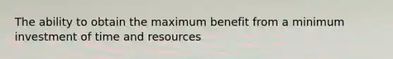 The ability to obtain the maximum benefit from a minimum investment of time and resources