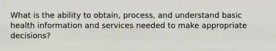 What is the ability to obtain, process, and understand basic health information and services needed to make appropriate decisions?