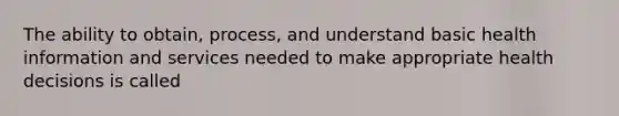 The ability to obtain, process, and understand basic health information and services needed to make appropriate health decisions is called