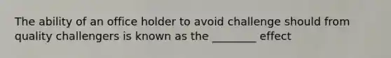 The ability of an office holder to avoid challenge should from quality challengers is known as the ________ effect