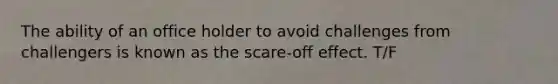 The ability of an office holder to avoid challenges from challengers is known as the scare-off effect. T/F