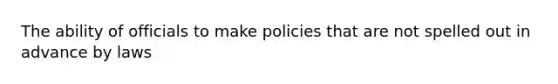 The ability of officials to make policies that are not spelled out in advance by laws