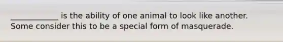 ____________ is the ability of one animal to look like another. Some consider this to be a special form of masquerade.