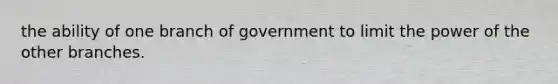 the ability of one branch of government to limit the power of the other branches.