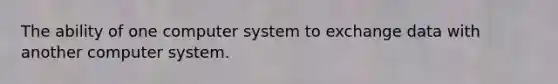 The ability of one computer system to exchange data with another computer system.