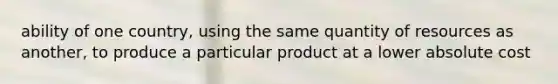 ability of one country, using the same quantity of resources as another, to produce a particular product at a lower absolute cost