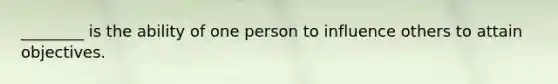 ________ is the ability of one person to influence others to attain objectives.