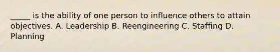 _____ is the ability of one person to influence others to attain objectives. A. Leadership B. Reengineering C. Staffing D. Planning