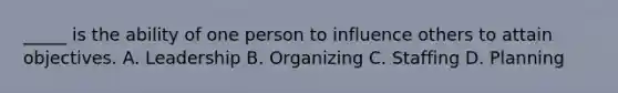 _____ is the ability of one person to influence others to attain objectives. A. Leadership B. Organizing C. Staffing D. Planning