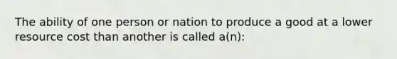 The ability of one person or nation to produce a good at a lower resource cost than another is called a(n):