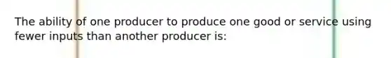 The ability of one producer to produce one good or service using fewer inputs than another producer is: