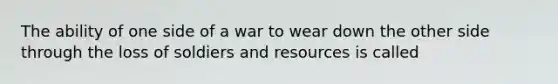 The ability of one side of a war to wear down the other side through the loss of soldiers and resources is called