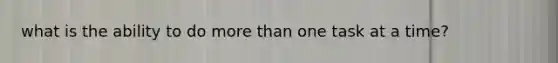 what is the ability to do more than one task at a time?
