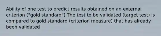 Ability of one test to predict results obtained on an external criterion ("gold standard") The test to be validated (target test) is compared to gold standard (criterion measure) that has already been validated