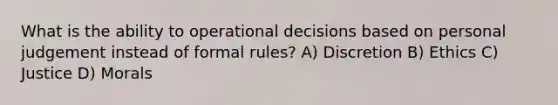 What is the ability to operational decisions based on personal judgement instead of formal rules? A) Discretion B) Ethics C) Justice D) Morals