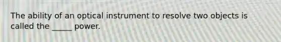 The ability of an optical instrument to resolve two objects is called the _____ power.