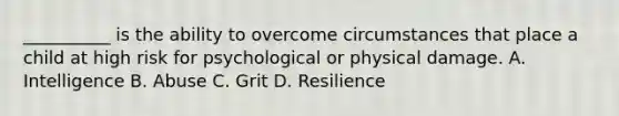 __________ is the ability to overcome circumstances that place a child at high risk for psychological or physical damage. A. Intelligence B. Abuse C. Grit D. Resilience