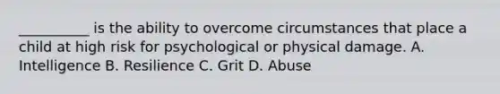 __________ is the ability to overcome circumstances that place a child at high risk for psychological or physical damage. A. Intelligence B. Resilience C. Grit D. Abuse