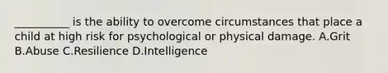 __________ is the ability to overcome circumstances that place a child at high risk for psychological or physical damage. A.Grit B.Abuse C.Resilience D.Intelligence