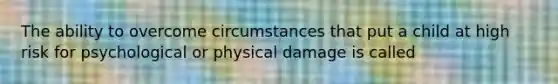 The ability to overcome circumstances that put a child at high risk for psychological or physical damage is called