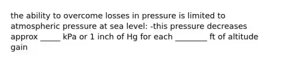 the ability to overcome losses in pressure is limited to atmospheric pressure at sea level: -this pressure decreases approx _____ kPa or 1 inch of Hg for each ________ ft of altitude gain