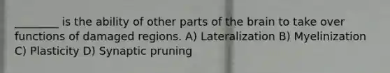 ________ is the ability of other parts of <a href='https://www.questionai.com/knowledge/kLMtJeqKp6-the-brain' class='anchor-knowledge'>the brain</a> to take over functions of damaged regions. A) Lateralization B) Myelinization C) Plasticity D) Synaptic pruning