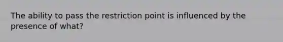 The ability to pass the restriction point is influenced by the presence of what?