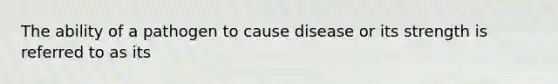 The ability of a pathogen to cause disease or its strength is referred to as its