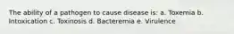 The ability of a pathogen to cause disease is: a. Toxemia b. Intoxication c. Toxinosis d. Bacteremia e. Virulence