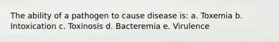 The ability of a pathogen to cause disease is: a. Toxemia b. Intoxication c. Toxinosis d. Bacteremia e. Virulence