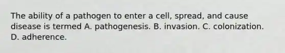 The ability of a pathogen to enter a cell, spread, and cause disease is termed A. pathogenesis. B. invasion. C. colonization. D. adherence.