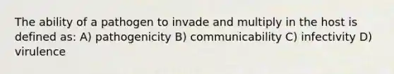 The ability of a pathogen to invade and multiply in the host is defined as: A) pathogenicity B) communicability C) infectivity D) virulence