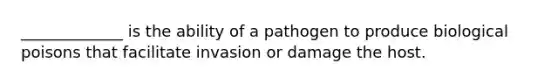 _____________ is the ability of a pathogen to produce biological poisons that facilitate invasion or damage the host.