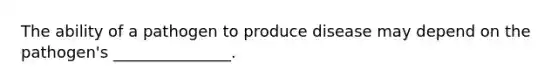 The ability of a pathogen to produce disease may depend on the pathogen's _______________.