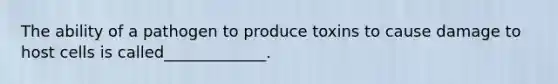 The ability of a pathogen to produce toxins to cause damage to host cells is called_____________.