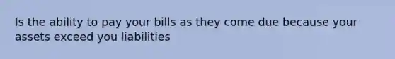 Is the ability to pay your bills as they come due because your assets exceed you liabilities