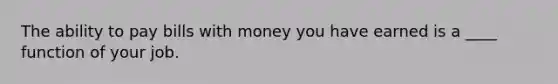 The ability to pay bills with money you have earned is a ____ function of your job.