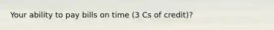 Your ability to pay bills on time (3 Cs of credit)?