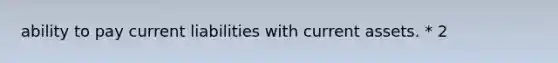 ability to pay current liabilities with current assets. * 2<x